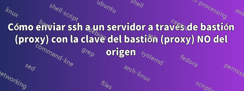 Cómo enviar ssh a un servidor a través de bastión (proxy) con la clave del bastión (proxy) NO del origen