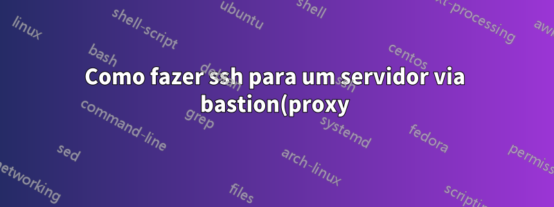 Como fazer ssh para um servidor via bastion(proxy) com chave do bastion(proxy) NOT origin