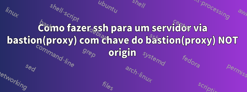 Como fazer ssh para um servidor via bastion(proxy) com chave do bastion(proxy) NOT origin