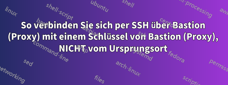 So verbinden Sie sich per SSH über Bastion (Proxy) mit einem Schlüssel von Bastion (Proxy), NICHT vom Ursprungsort