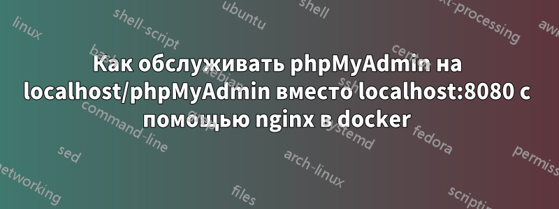 Как обслуживать phpMyAdmin на localhost/phpMyAdmin вместо localhost:8080 с помощью nginx в docker