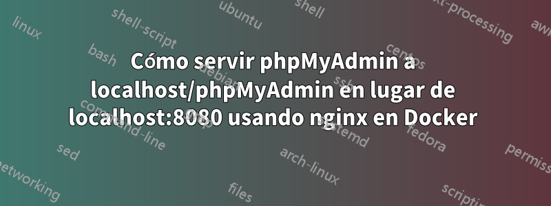 Cómo servir phpMyAdmin a localhost/phpMyAdmin en lugar de localhost:8080 usando nginx en Docker