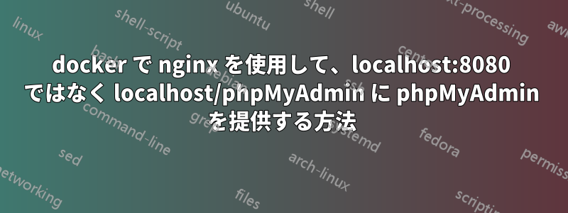 docker で nginx を使用して、localhost:8080 ではなく localhost/phpMyAdmin に phpMyAdmin を提供する方法