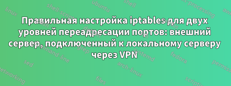 Правильная настройка iptables для двух уровней переадресации портов: внешний сервер, подключенный к локальному серверу через VPN