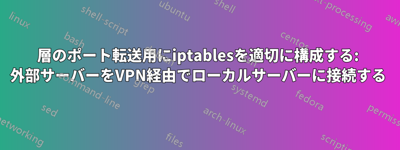 2層のポート転送用にiptablesを適切に構成する: 外部サーバーをVPN経由でローカルサーバーに接続する