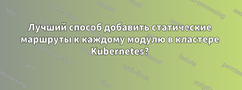 Лучший способ добавить статические маршруты к каждому модулю в кластере Kubernetes?