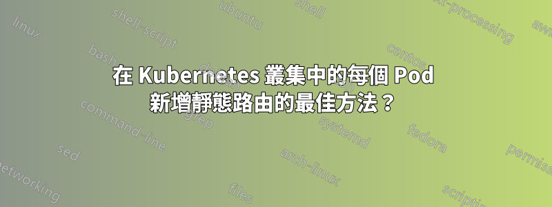 在 Kubernetes 叢集中的每個 Pod 新增靜態路由的最佳方法？