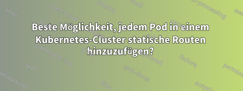 Beste Möglichkeit, jedem Pod in einem Kubernetes-Cluster statische Routen hinzuzufügen?