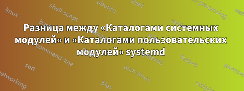 Разница между «Каталогами системных модулей» и «Каталогами пользовательских модулей» systemd