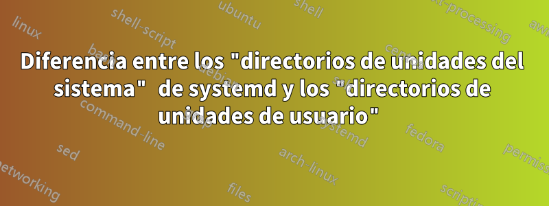 Diferencia entre los "directorios de unidades del sistema" de systemd y los "directorios de unidades de usuario"