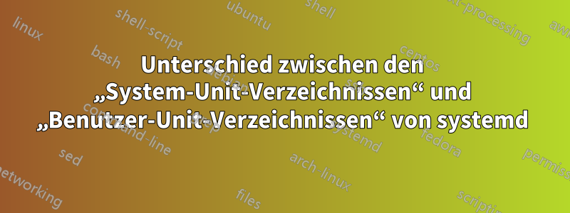 Unterschied zwischen den „System-Unit-Verzeichnissen“ und „Benutzer-Unit-Verzeichnissen“ von systemd