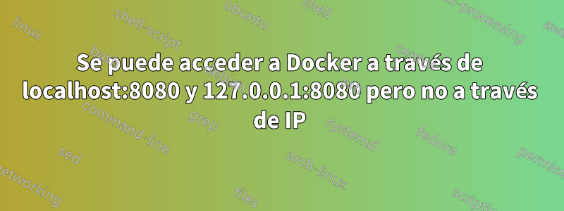 Se puede acceder a Docker a través de localhost:8080 y 127.0.0.1:8080 pero no a través de IP