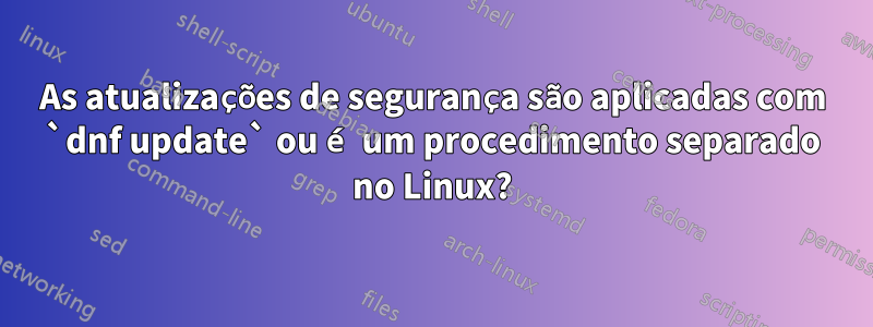 As atualizações de segurança são aplicadas com `dnf update` ou é um procedimento separado no Linux?