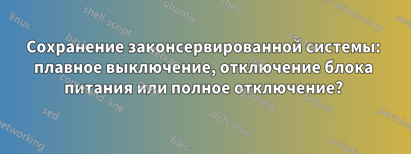 Сохранение законсервированной системы: плавное выключение, отключение блока питания или полное отключение?