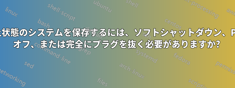 休止状態のシステムを保存するには、ソフトシャットダウン、PSU オフ、または完全にプラグを抜く必要がありますか?