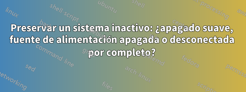 Preservar un sistema inactivo: ¿apagado suave, fuente de alimentación apagada o desconectada por completo?