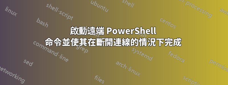 啟動遠端 PowerShell 命令並使其在斷開連線的情況下完成