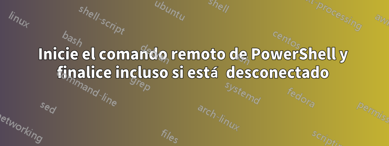 Inicie el comando remoto de PowerShell y finalice incluso si está desconectado