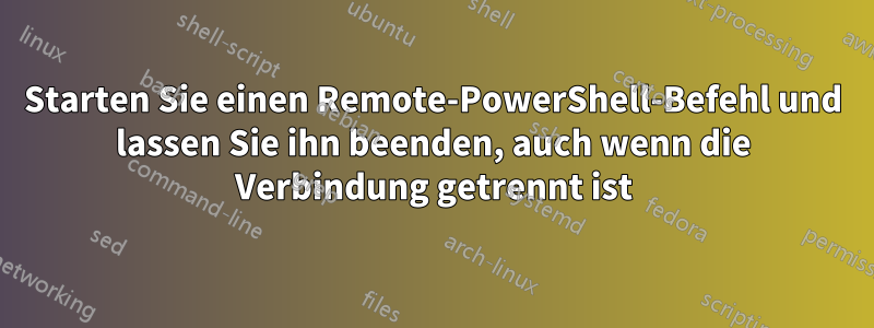 Starten Sie einen Remote-PowerShell-Befehl und lassen Sie ihn beenden, auch wenn die Verbindung getrennt ist