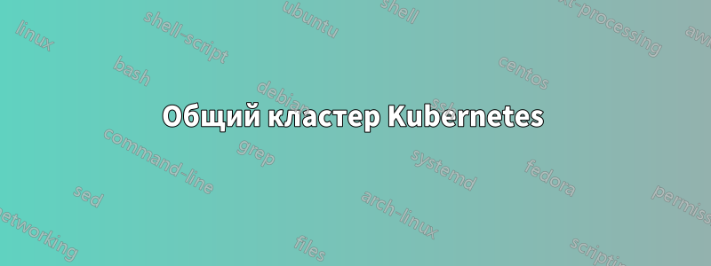 Общий кластер Kubernetes