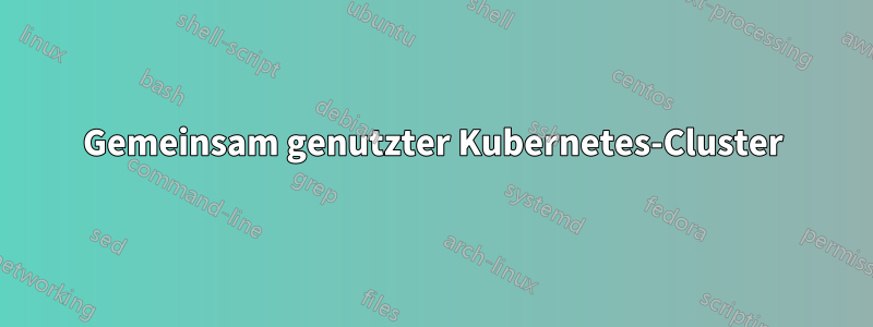 Gemeinsam genutzter Kubernetes-Cluster