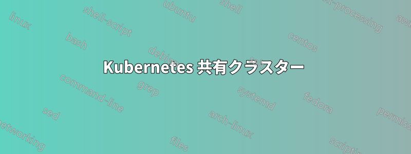 Kubernetes 共有クラスター