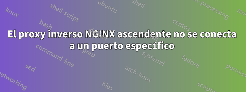 El proxy inverso NGINX ascendente no se conecta a un puerto específico