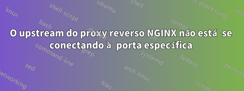 O upstream do proxy reverso NGINX não está se conectando à porta específica