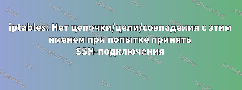 iptables: Нет цепочки/цели/совпадения с этим именем при попытке принять SSH-подключения