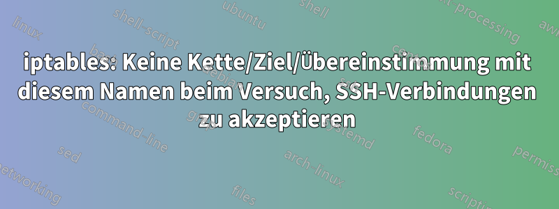 iptables: Keine Kette/Ziel/Übereinstimmung mit diesem Namen beim Versuch, SSH-Verbindungen zu akzeptieren