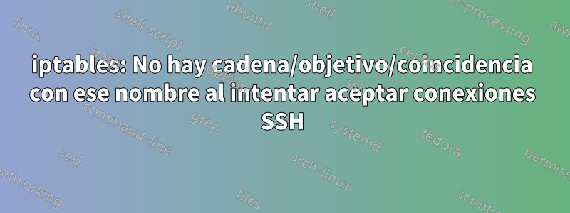 iptables: No hay cadena/objetivo/coincidencia con ese nombre al intentar aceptar conexiones SSH