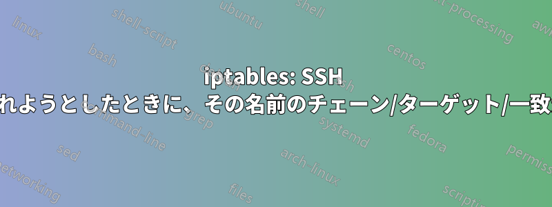 iptables: SSH 接続を受け入れようとしたときに、その名前のチェーン/ターゲット/一致がありません