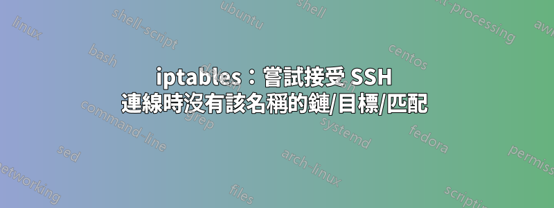 iptables：嘗試接受 SSH 連線時沒有該名稱的鏈/目標/匹配