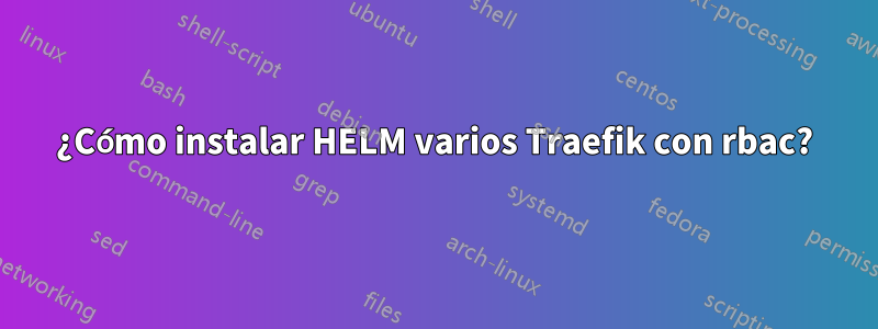 ¿Cómo instalar HELM varios Traefik con rbac?