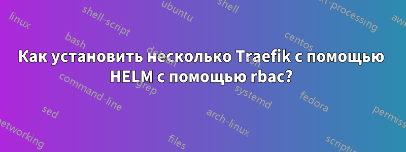 Как установить несколько Traefik с помощью HELM с помощью rbac?