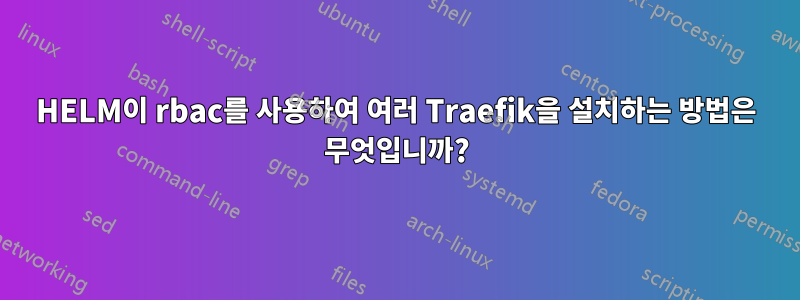 HELM이 rbac를 사용하여 여러 Traefik을 설치하는 방법은 무엇입니까?