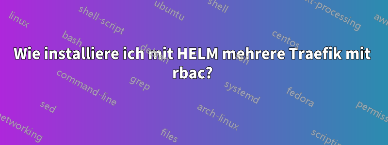 Wie installiere ich mit HELM mehrere Traefik mit rbac?