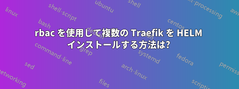 rbac を使用して複数の Traefik を HELM インストールする方法は?