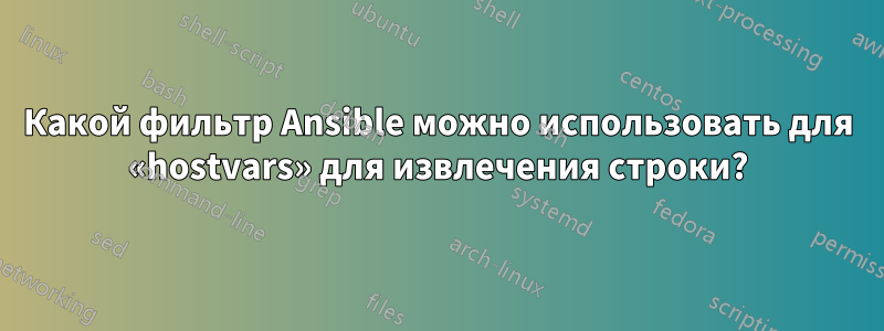 Какой фильтр Ansible можно использовать для «hostvars» для извлечения строки?