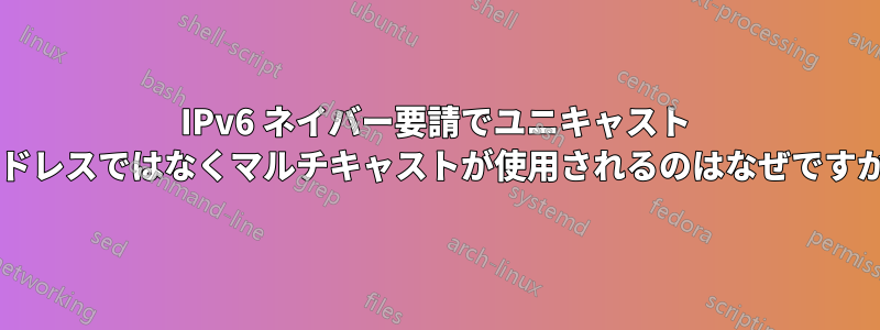 IPv6 ネイバー要請でユニキャスト アドレスではなくマルチキャストが使用されるのはなぜですか?