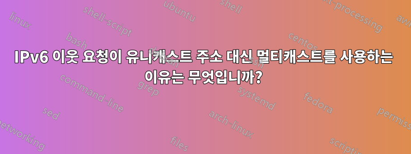 IPv6 이웃 요청이 유니캐스트 주소 대신 멀티캐스트를 사용하는 이유는 무엇입니까?