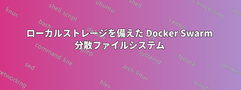 ローカルストレージを備えた Docker Swarm 分散ファイルシステム