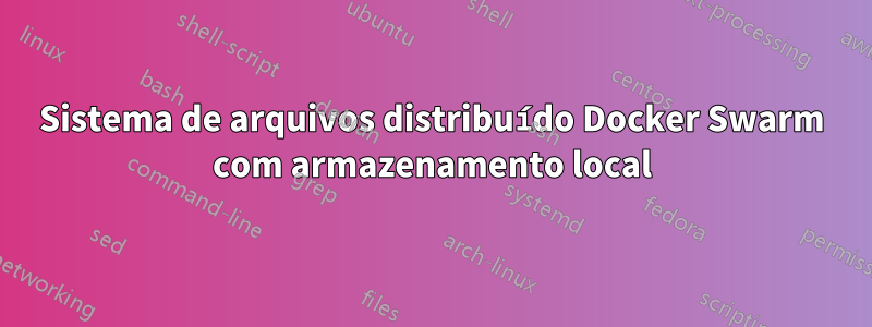 Sistema de arquivos distribuído Docker Swarm com armazenamento local