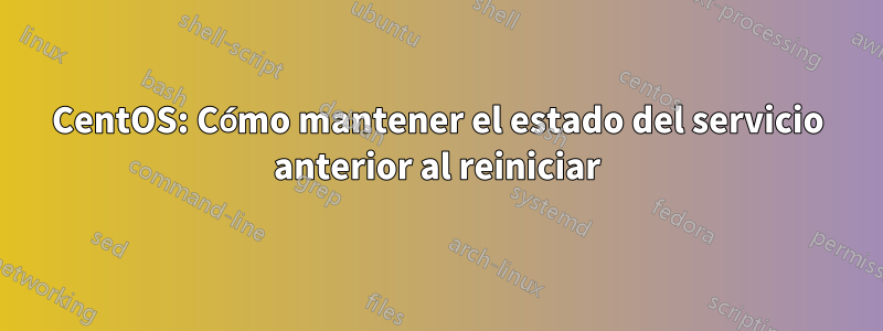 CentOS: Cómo mantener el estado del servicio anterior al reiniciar