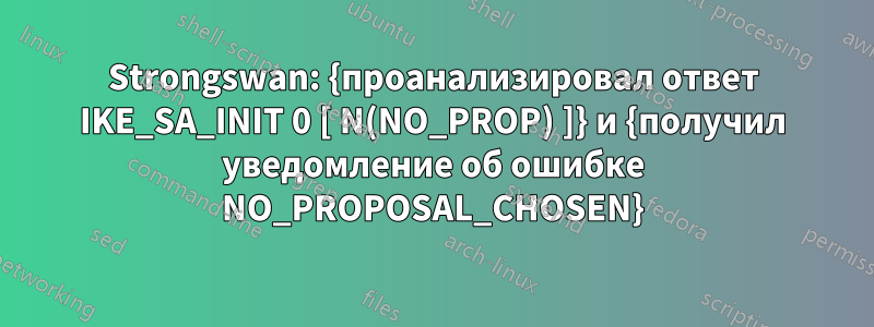 Strongswan: {проанализировал ответ IKE_SA_INIT 0 [ N(NO_PROP) ]} и {получил уведомление об ошибке NO_PROPOSAL_CHOSEN}