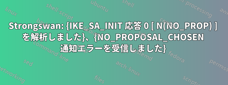 Strongswan: {IKE_SA_INIT 応答 0 [ N(NO_PROP) ] を解析しました}、{NO_PROPOSAL_CHOSEN 通知エラーを受信しました}