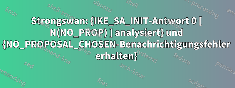 Strongswan: {IKE_SA_INIT-Antwort 0 [ N(NO_PROP) ] analysiert} und {NO_PROPOSAL_CHOSEN-Benachrichtigungsfehler erhalten}