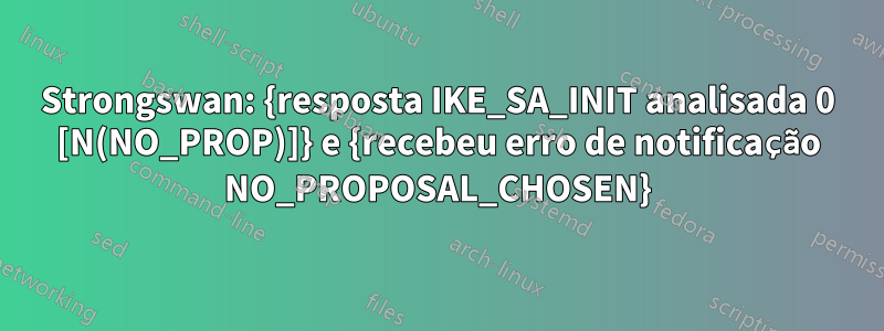 Strongswan: {resposta IKE_SA_INIT analisada 0 [N(NO_PROP)]} e {recebeu erro de notificação NO_PROPOSAL_CHOSEN}