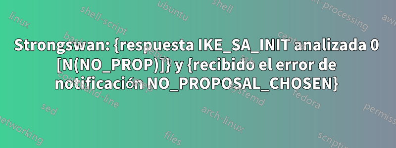 Strongswan: {respuesta IKE_SA_INIT analizada 0 [N(NO_PROP)]} y {recibido el error de notificación NO_PROPOSAL_CHOSEN}