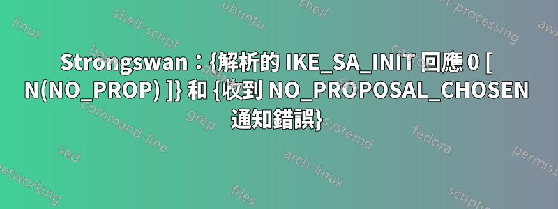 Strongswan：{解析的 IKE_SA_INIT 回應 0 [ N(NO_PROP) ]} 和 {收到 NO_PROPOSAL_CHOSEN 通知錯誤}